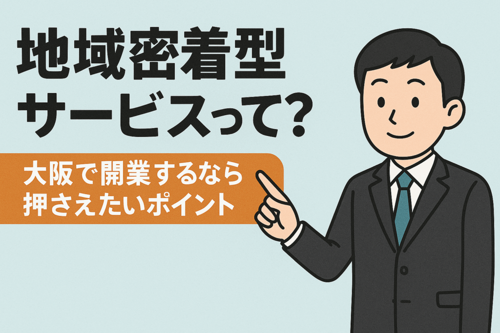 介護保険の地域密着型サービスって？大阪で開業するなら押さえたいポイント